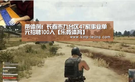 带体例!长春市九台区47家事业单元招聘100人【乐竟体育】(图1) 电竞竞猜