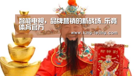 智能电视,品牌营销的新战场_乐竟体育官方(图4) 乐竟体育